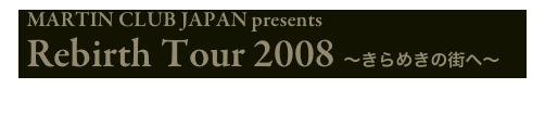   MARTIN CLUB JAPAN presents
 Rebirth Tour 2008 〜きらめきの街へ〜
