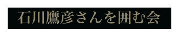   石川鷹彦さんを囲む会
