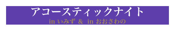 アコースティックナイト

in いみず ＆  in おおさわの